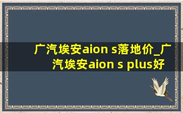 广汽埃安aion s落地价_广汽埃安aion s plus好不好